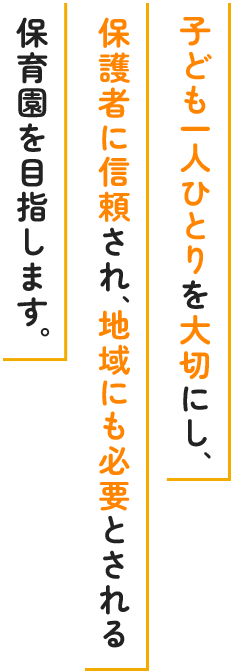 子ども一人ひとりを大切にし、 保護者に信頼され、地域にも必要とされる 保育園を目指します。