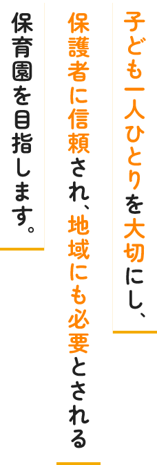 子ども一人ひとりを大切にし、 保護者に信頼され、地域にも必要とされる 保育園を目指します。